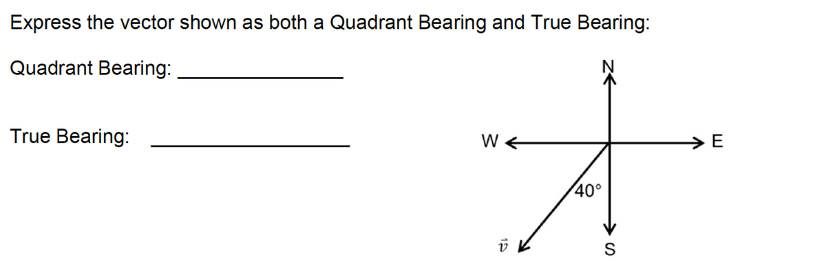 Express the vector shown as both a Quadrant Bearing and True Bearing:
Quadrant Bearing:
True Bearing:
W
E
40°
19
