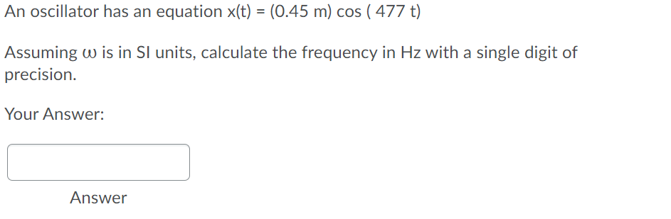 An oscillator has an equation x(t) = (0.45 m) cos ( 477 t)
Assuming w is in Sl units, calculate the frequency in Hz with a single digit of
precision.
Your Answer:
Answer

