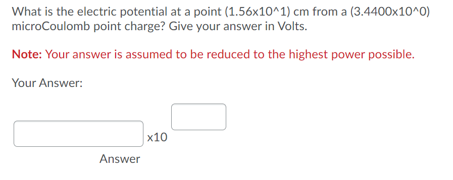 What is the electric potential at a point (1.56x10^1) cm from a (3.4400x10^0)
microCoulomb point charge? Give your answer in Volts.
Note: Your answer is assumed to be reduced to the highest power possible.
Your Answer:
x10
Answer
