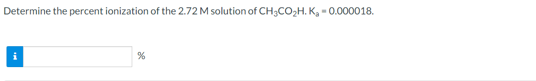 Determine the percent ionization of the 2.72 M solution of CH3CO2H. Kg = 0.000018.
i
%
