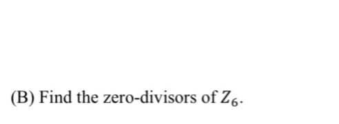 (B) Find the zero-divisors of Z6.