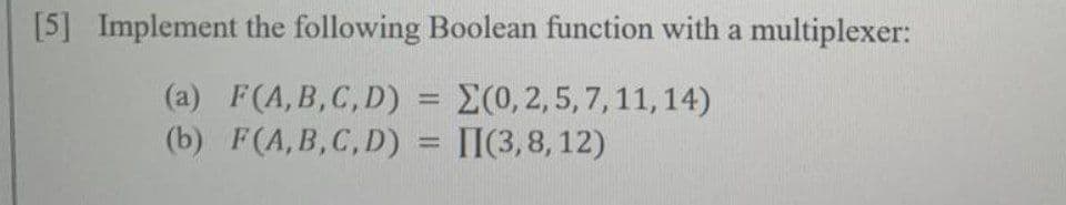 [5] Implement the following Boolean function with a multiplexer:
(a) F(A,B,C,D) = E(0,2,5, 7,11,14)
(b) F(A,B,C,D) = [I(3,8, 12)
%3D
%3D
