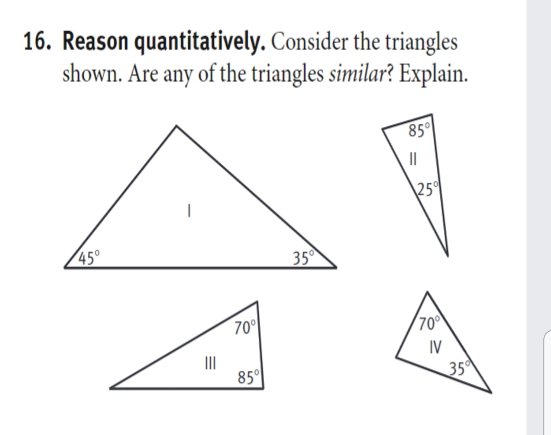 16. Reason quantitatively. Consider the triangles
shown. Are any of the triangles similar? Explain.
85°
||
\25이
45°
35
70°
70°
IV
II
85°
35
