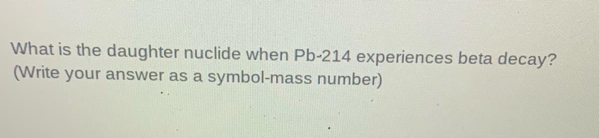 What is the daughter nuclide when Pb-214 experiences beta decay?
(Write your answer as a symbol-mass number)
