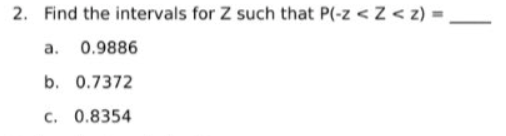 2. Find the intervals for Z such that P(-z < Z < z) =
a. 0.9886
b. 0.7372
c. 0.8354
