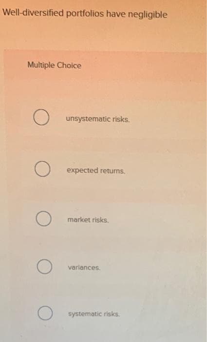 Well-diversified portfolios have negligible
Multiple Choice
O
O
O
O
unsystematic risks.
expected returns.
market risks.
variances.
systematic risks.