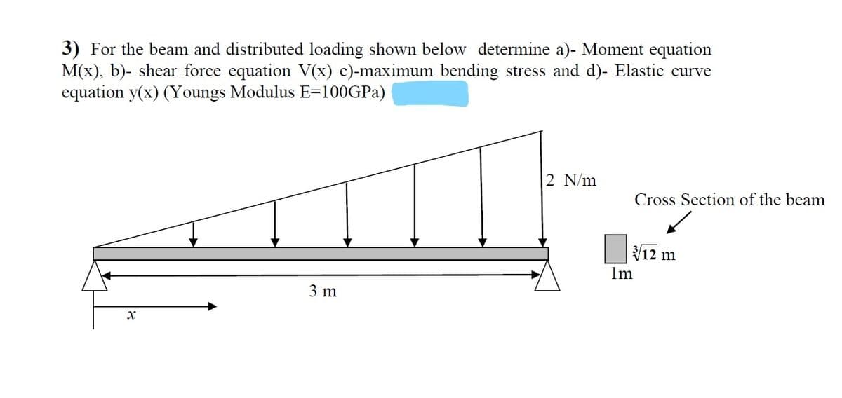 3) For the beam and distributed loading shown below determine a)- Moment equation
M(x), b)- shear force equation V(x) c)-maximum bending stress and d)- Elastic curve
equation y(x) (Youngs Modulus E=100GPA)
2 N/m
Cross Section of the beam
V12 m
1m
3 m
