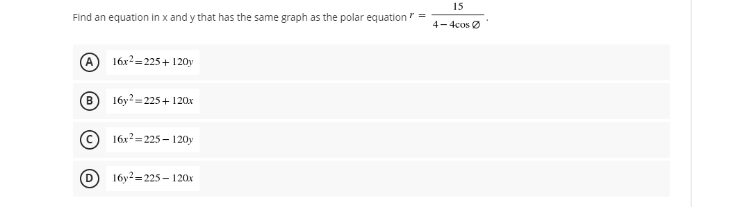 15
Find an equation in x and y that has the same graph as the polar equation =
4- 4cos Ø
(A
16x2=225+ 120y
B
16y2=225+ 120x
16x2=225 – 120y
(D
16y2=225 – 120x
