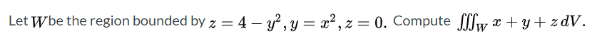 Let Wbe the region bounded by z = 4 – y², y = x², z = 0. Compute SSIW x + y+ z dV.
