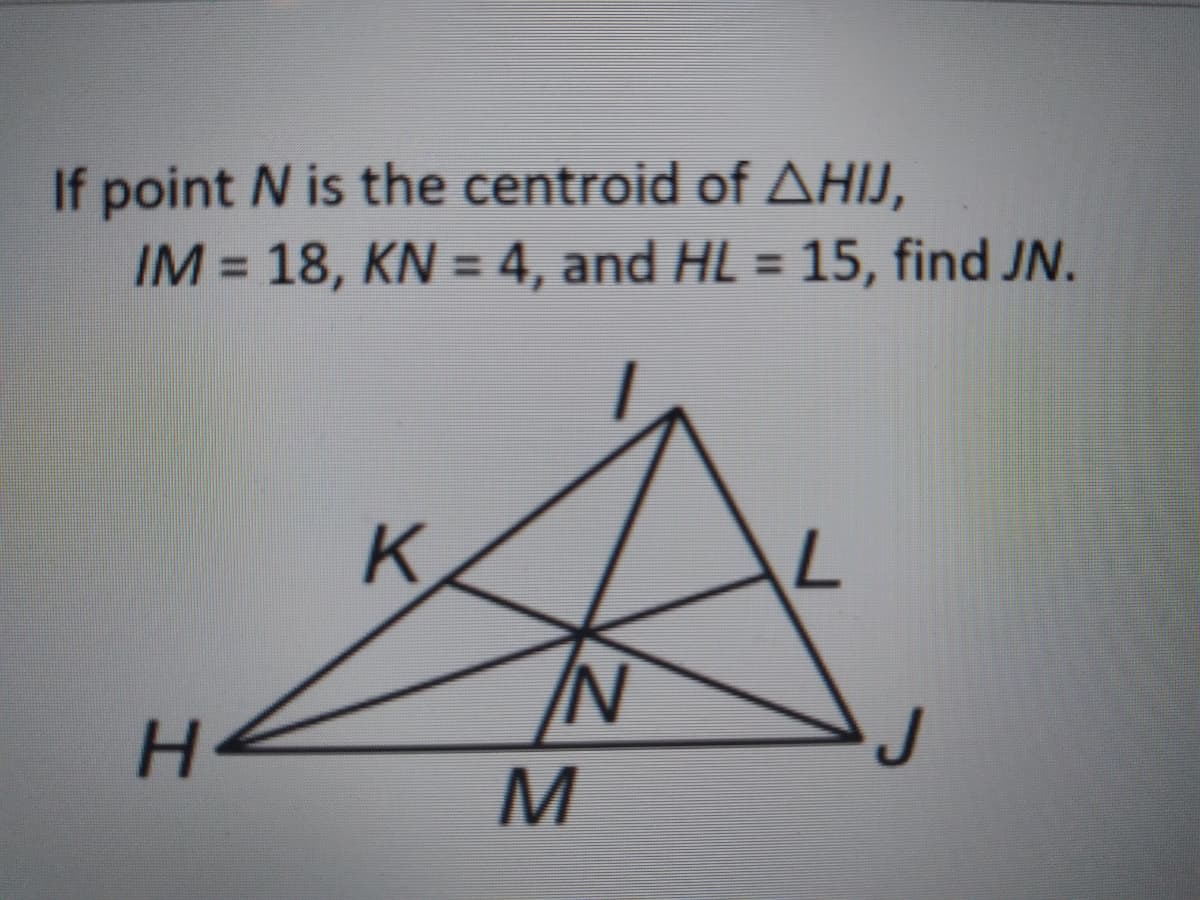 If point N is the centroid of AHIJ,
IM = 18, KN = 4, and HL = 15, find JN.
%3D
N/
H.
M
