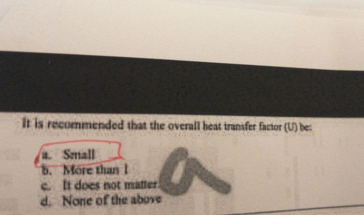 It is recommended that the overall heat transfer factor (U) be:
a.
Small
b.
More than 1
a
e
It does not matter.
d. None of the above