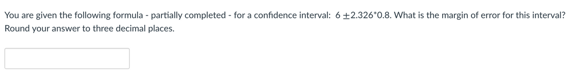 You are given the following formula - partially completed - for a confidence interval: 6±2.326*0.8. What is the margin of error for this interval?
Round your answer to three decimal places.
