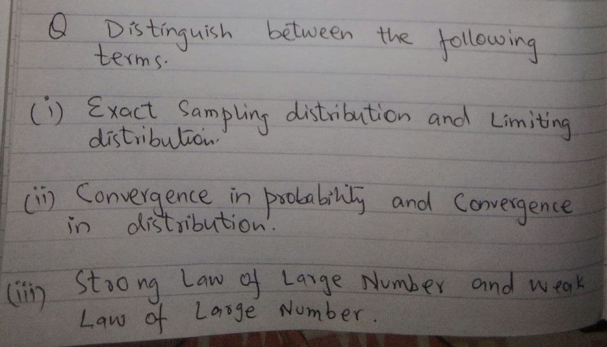 Q Distinquish between the tollowing
tínguish
terms.
() Exact Sampling distribution and Limiting
distribution
) Convergence in pookabihly and Convergence
distがbution'.
in
(iiy Stao ng
Staong
Law of Large Number.
Law of Large Number ond weak
