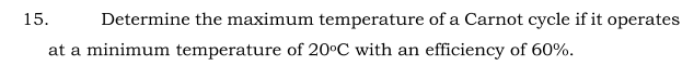 15.
Determine the maximum temperature of a Carnot cycle if it operates
at a minimum temperature of 20°C with an efficiency of 60%.
