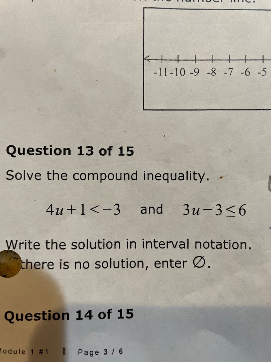 -11-10 -9 -8-7 -6 -5
Question 13 of 15
Solve the compound inequality.
4u +1<-3
and
Зи-3<6
Write the solution in interval notation.
there is no solution, enter Ø.
Question 14 of 15
Module 1 #1
Page 3 / 6
