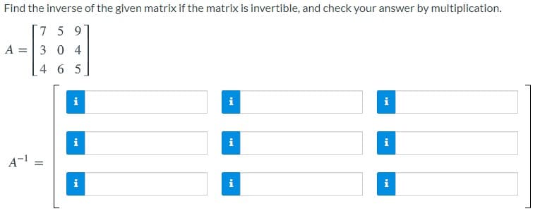 Find the inverse of the given matrix if the matrix is invertible, and check your answer by multiplication.
7 5 9
A =
304
4 6 5
i
i
i
i
A-1
i
i

