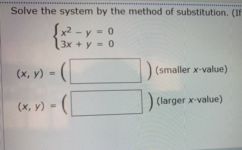 Solve the system by the method of substitution. (If
Sx² - y = 0
%3D
Зx + у %3D 0
(х, у)
(smaller x-value)
%3D
(larger x-value)
(х, у) %3D
