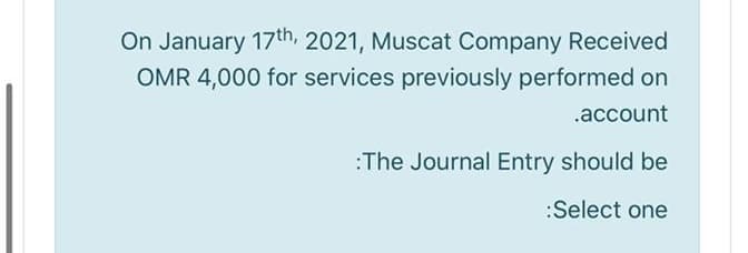 On January 17th, 2021, Muscat Company Received
OMR 4,000 for services previously performed on
.account
:The Journal Entry should be
:Select one
