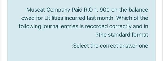 Muscat Company Paid R.O 1, 900 on the balance
owed for Utilities incurred last month. Which of the
following journal entries is recorded correctly and in
?the standard format
:Select the correct answer one
