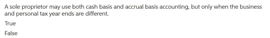 A sole proprietor may use both cash basis and accrual basis accounting, but only when the business
and personal tax year ends are different.
True
False
