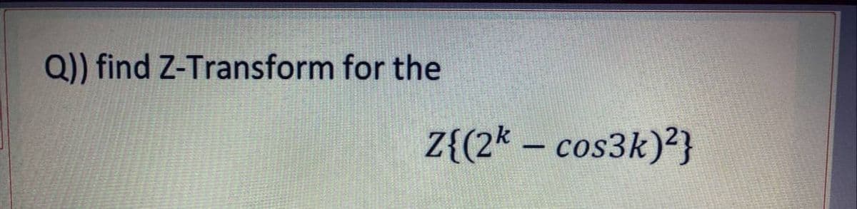 Q)) find Z-Transform for the
Z{(2k- cos3k)²}