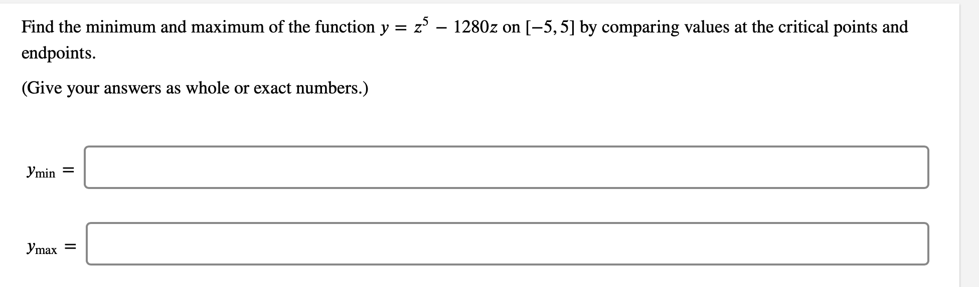 Find the minimum and maximum of the function y = z – 1280z on [-5, 5] by comparing values at the critical points and
endpoints.
(Give your answers as whole or exact numbers.)
Ymin =
Ymax =
