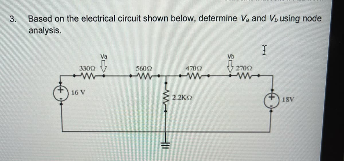 Based on the electrical circuit shown below, determine Va and Vo using node
analysis.
3.
Va
Vb
5602
2702
3300
4700
16 V
2.2KO
18V

