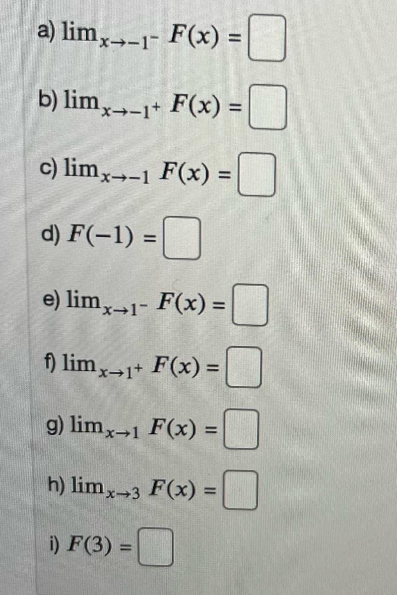 a) lim,--1- F(x) = |
b) lim,--1+ F(x) =
c) lim,-1 F(x) =
d) F(-1) =|
%3D
e) lim,→1- F(x) =
%3D
f) lim,¬1+ F(x) =
g) lim,-1 F(x) =
h) lim,-3 F(x) =
%3D
i) F(3) =
