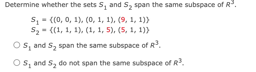 Determine whether the sets S, and S, span the same subspace of R°.
S, = {(0, 0, 1), (0, 1, 1), (9, 1, 1)}
S2 = {(1, 1, 1), (1, 1, 5), (5, 1, 1)}
O S, and S, span the same subspace of R³.
O s, and S, do not span the same subspace of R³.
