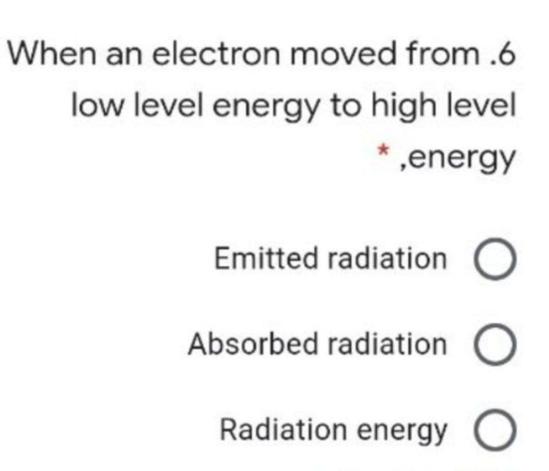 When an electron moved from .6
low level energy to high level
* ,energy
Emitted radiation O
Absorbed radiation O
Radiation energy O
