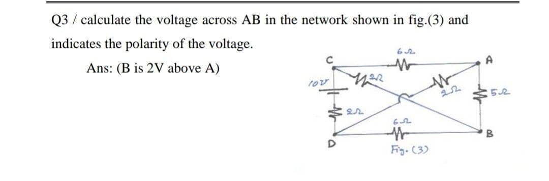 Q3 / calculate the voltage across AB in the network shown in fig.(3) and
indicates the polarity of the voltage.
Ans: (B is 2V above A)
10v
Fig. (3)
