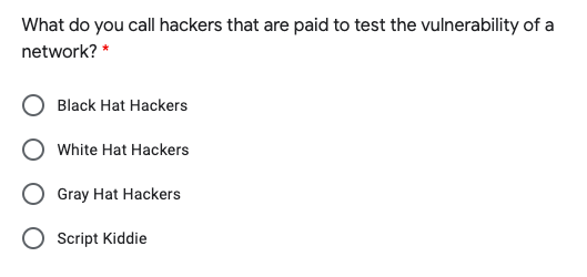 What do you call hackers that are paid to test the vulnerability of a
network? *
Black Hat Hackers
White Hat Hackers
Gray Hat Hackers
Script Kiddie
