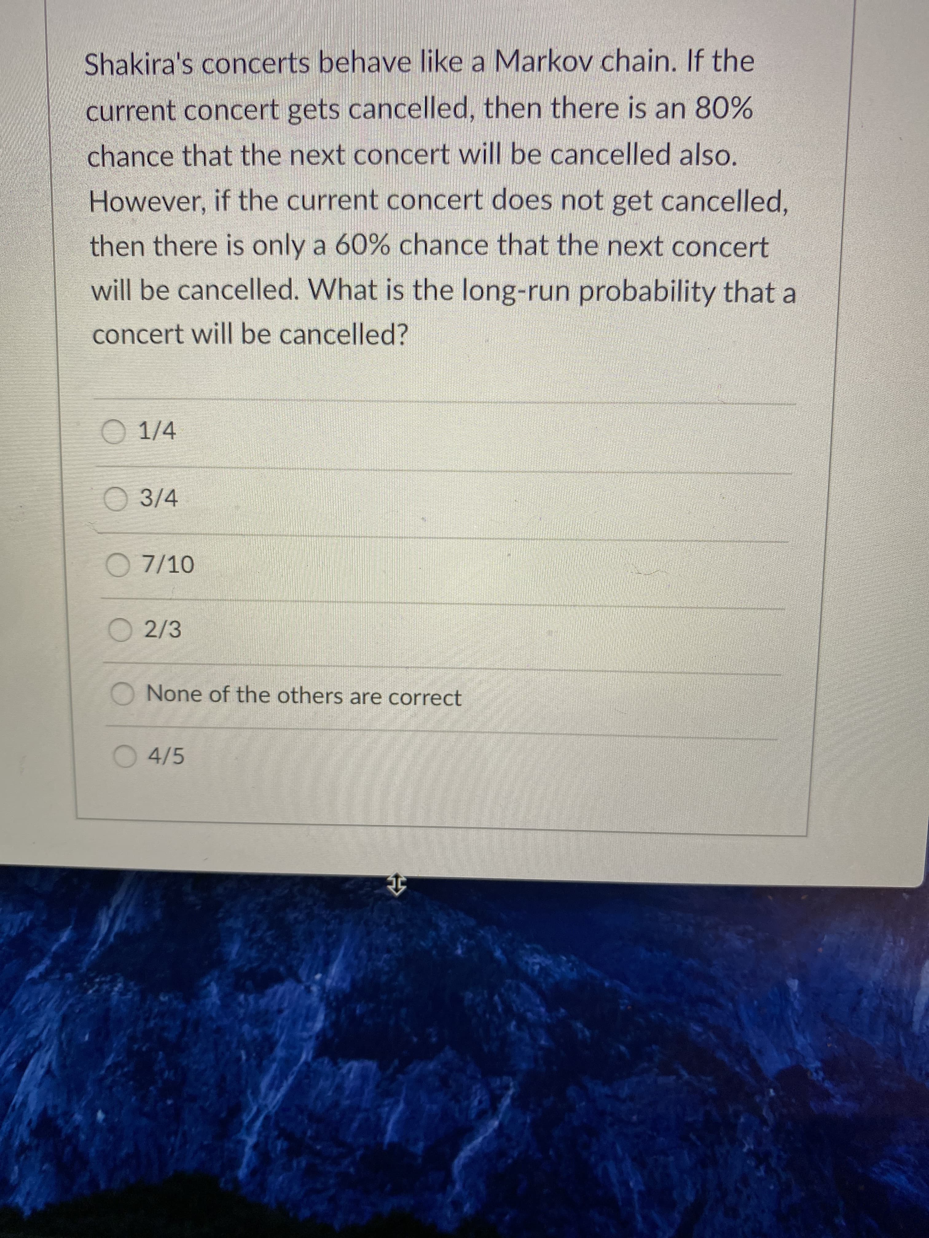 Shakira's concerts behave like a Markov chain. If the
current concert gets cancelled, then there is an 80%
