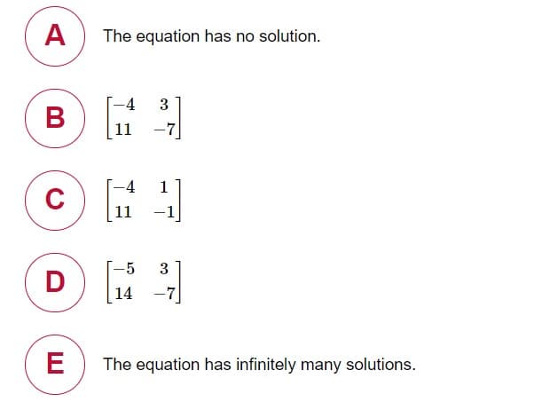 A
The equation has no solution.
-4
11
-7]
-4
1
C
11
-1
-5
3
D
| 14
-7]
E
The equation has infinitely many solutions.
