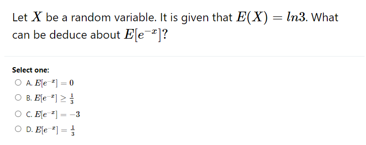 Let X be a random variable. It is given that E(X) =
can be deduce about Ele-*]?
In3. What
Select one:
O A. E[e 2] = 0
O B. E[e ²] >
O C. E[e "] = -3
O D. E[e *] =
3
