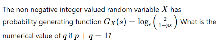 The non negative integer valued random variable X has
2
probability generating function Gx (s) = log. (
What is the
1-ps
numerical value of q if p+ q = 1?
