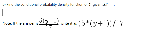b) Find the conditional probability density function of Y given X?
5(y+1)
17
write it as (5 *(y+1))/17
Note: If the answer
