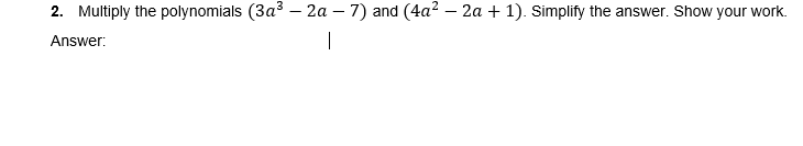 2. Multiply the polynomials (3a3 – 2a – 7) and (4a² – 2a + 1). Simplify the answer. Show your work.
Answer:
|
