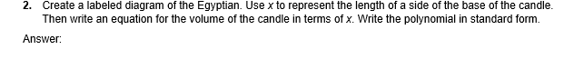 2. Create a labeled diagram of the Egyptian. Use x to represent the length of a side of the base of the candle.
Then write an equation for the volume of the candle in terms of x. Write the polynomial in standard form.
Answer:
