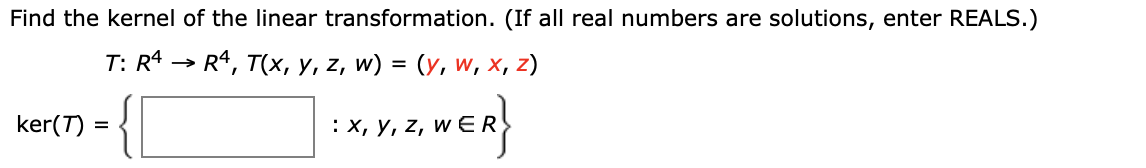 Find the kernel of the linear transformation. (If all real numbers are solutions, enter REALS.)
T: R4 > R4, T(х, у, z, w) %3D (у, w, х, 2)
ker(T) = {
: х, у, z, w ER
