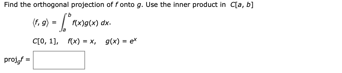 Find the orthogonal projection of f onto g. Use the inner product in C[a, b]
(, 9) = [".
f(x)g(x) dx.
С[О, 1],
f(x) %3D х,
g(x) = ex
proj,f =
