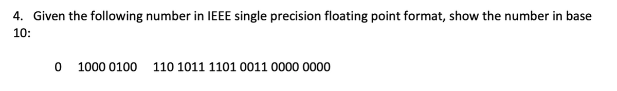 4. Given the following number in IEEE single precision floating point format, show the number in base
10:
1000 0100
110 1011 1101 0011 0000 0000
