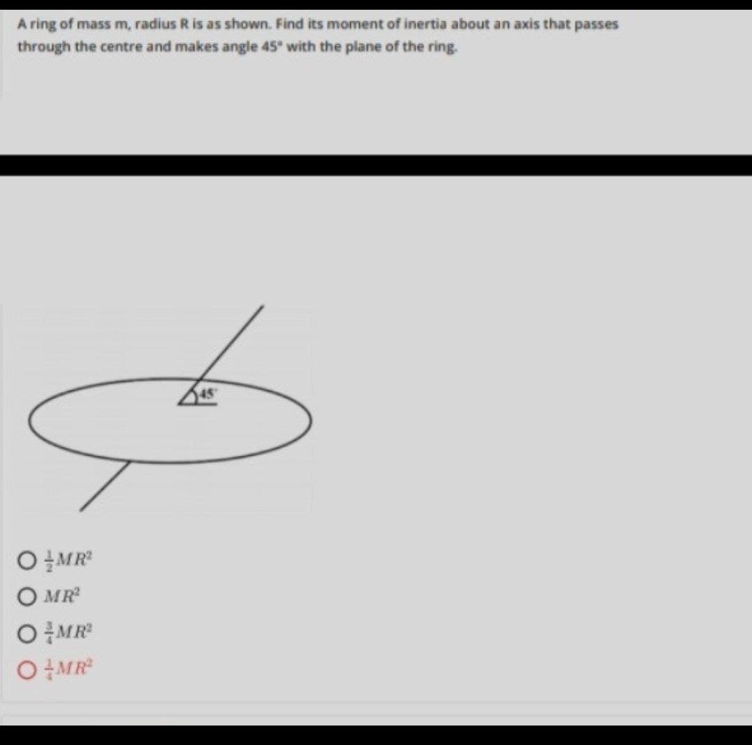 A ring of mass m, radius R is as shown. Find its moment of inertia about an axis that passes
through the centre and makes angle 45" with the plane of the ring.
O MR
O MR
O MR
O MR
