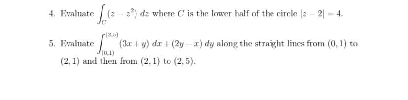 4. Evaluate
|(2 - 22) dz where C is the lower half of the circle |z – 2| = 4.
r(2,5)
5. Evaluate (3r+y) dx+ (2y – 1) dy along the straight lines from (0, 1) to
(0,1)
(2, 1) and then from (2, 1) to (2, 5).
