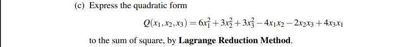 (c) Express the quadratic form
Q(x1,x2,x3) = 6x +3x3+3x3 – 4x1x2 – 2x2x3 + 4x3x1
to the sum of square, by Lagrange Reduction Method.
