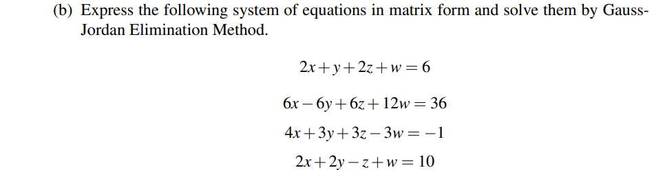 (b) Express the following system of equations in matrix form and solve them by Gauss-
Jordan Elimination Method.
2x+y+2z+w= 6
бх — бу + 6г + 12w — 36
4х + Зу+ 3z — Зw 3D —1
2x+2y – z+w= 10
