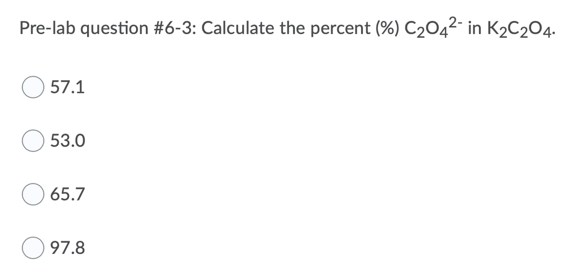 Pre-lab question #6-3: Calculate the percent (%) C204²- in K2C204.
57.1
53.0
65.7
97.8
