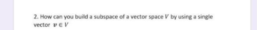 2. How can you build a subspace of a vector space V by using a single
vector vEV
