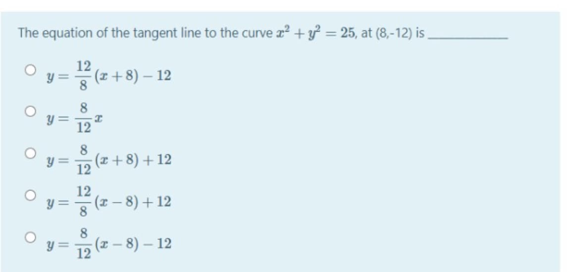 The equation of the tangent line to the curve a? +y = 25, at (8,-12) is.
%3D
12
(x + 8) – 12
8
y =
8
y =
12
8
(x +8) + 12
12
12
y =
(-8) + 12
8
8
(2 - 8) – 12
12
