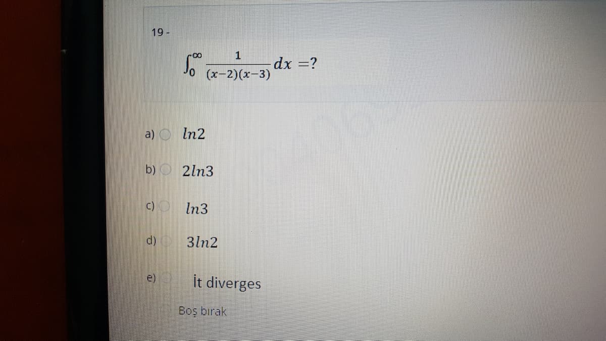 19 -
1
dx =?
(x-2)(x-3)
06
a) O In2
b)
2ln3
In3
3ln2
e)
it diverges
Boş bırak
